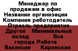 Менеджер по продажам в офис › Название организации ­ Компания-работодатель › Отрасль предприятия ­ Другое › Минимальный оклад ­ 28 700 - Все города Работа » Вакансии   . Кировская обл.,Захарищево п.